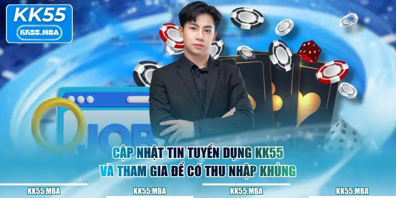 Cập nhật tin tuyển dụng KK55 và tham gia để có thu nhập khủng