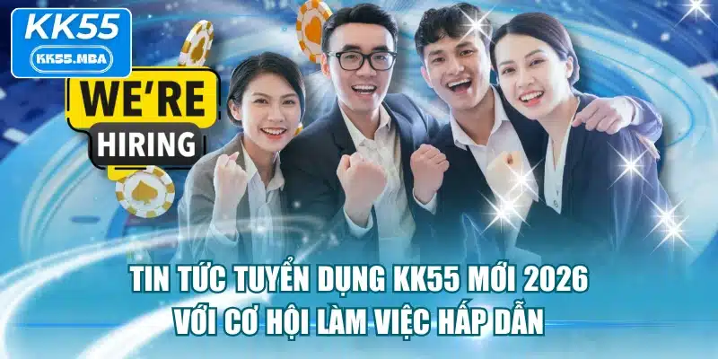 Tin Tức Tuyển Dụng KK55 Mới 2026 Với Cơ Hội Làm Việc Hấp Dẫn