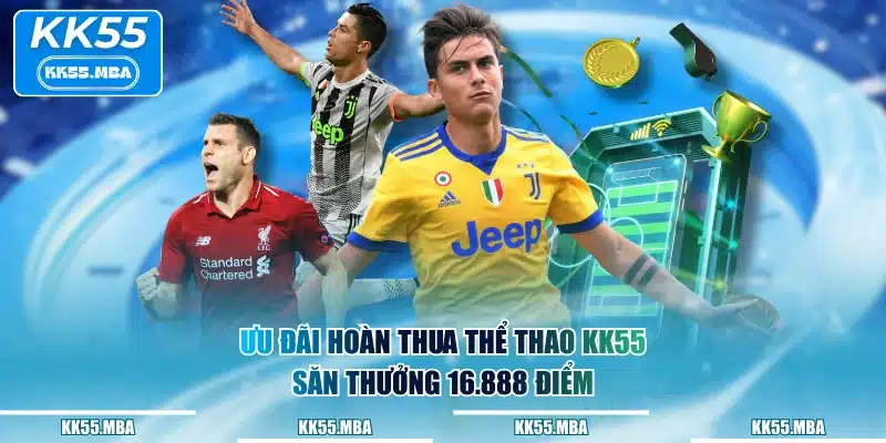 Ưu đãi hoàn thua Thể Thao KK55 săn thưởng 16.888 điểm